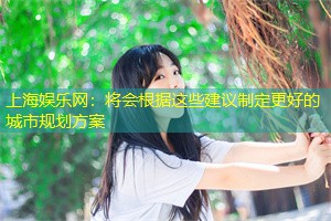 上海娱乐网：将会根据这些建议制定更好的城市规划方案